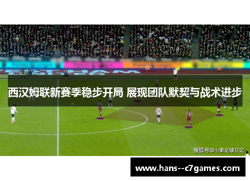 西汉姆联新赛季稳步开局 展现团队默契与战术进步