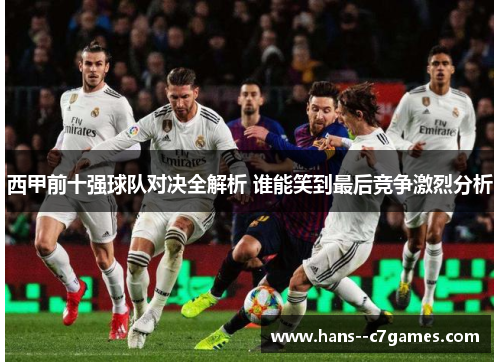 西甲前十强球队对决全解析 谁能笑到最后竞争激烈分析