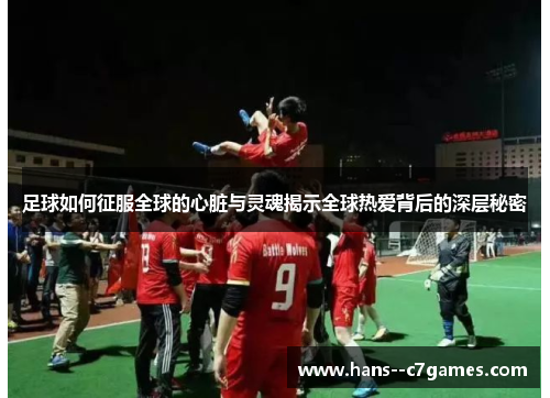 足球如何征服全球的心脏与灵魂揭示全球热爱背后的深层秘密 足球如何征服全球的心脏与灵魂揭示全球热爱背后的深层秘密