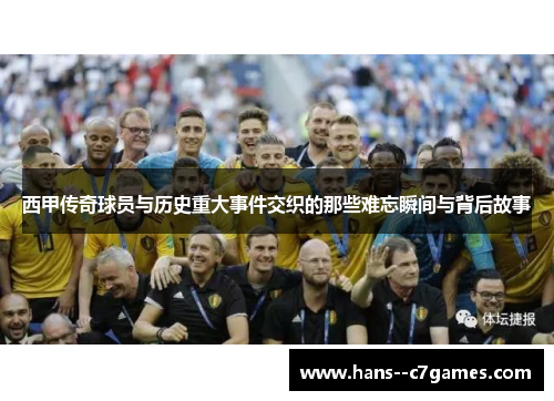 西甲传奇球员与历史重大事件交织的那些难忘瞬间与背后故事