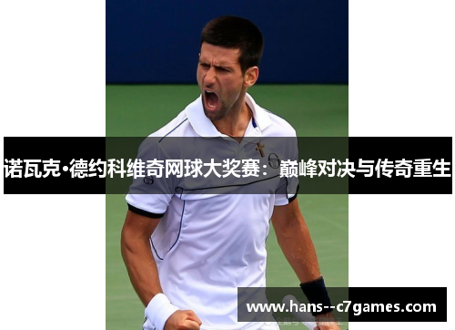 诺瓦克·德约科维奇网球大奖赛:巅峰对决与传奇重生 诺瓦克·德约科维奇网球大奖赛:巅峰对决与传奇重生
