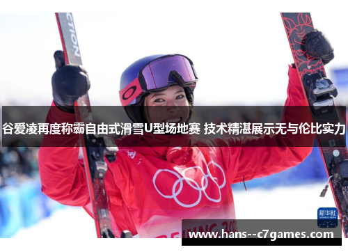 谷爱凌再度称霸自由式滑雪U型场地赛 技术精湛展示无与伦比实力 谷爱凌再度称霸自由式滑雪U型场地赛 技术精湛展示无与伦比实力