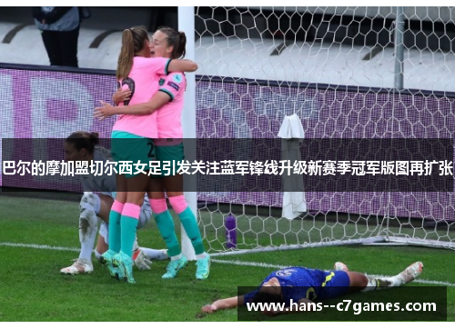 巴尔的摩加盟切尔西女足引发关注蓝军锋线升级新赛季冠军版图再扩张 巴尔的摩加盟切尔西女足引发关注蓝军锋线升级新赛季冠军版图再扩张