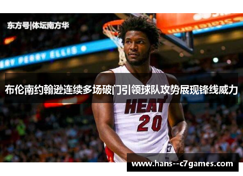 布伦南约翰逊连续多场破门引领球队攻势展现锋线威力