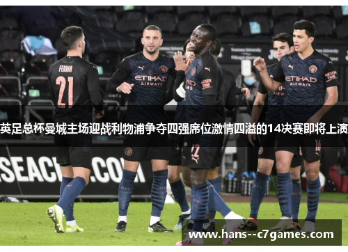 英足总杯曼城主场迎战利物浦争夺四强席位激情四溢的14决赛即将上演