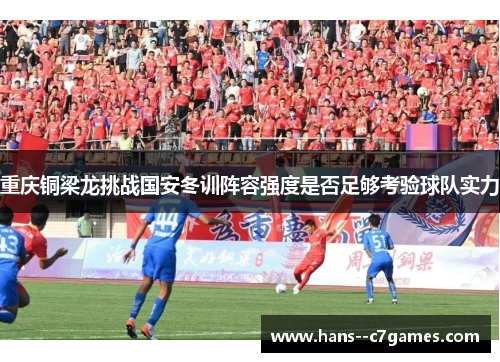 重庆铜梁龙挑战国安冬训阵容强度是否足够考验球队实力