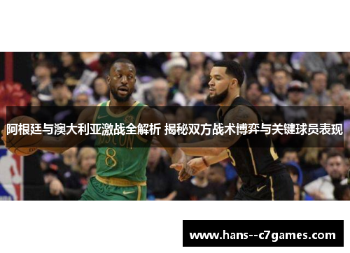 阿根廷与澳大利亚激战全解析 揭秘双方战术博弈与关键球员表现