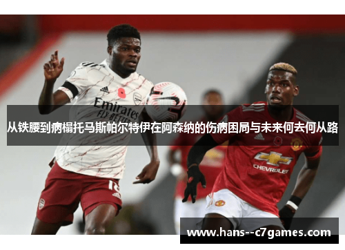 从铁腰到病榻托马斯帕尔特伊在阿森纳的伤病困局与未来何去何从路 从铁腰到病榻托马斯帕尔特伊在阿森纳的伤病困局与未来何去何从路