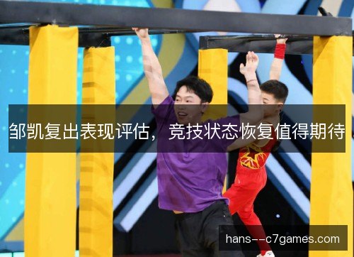 邹凯复出表现评估,竞技状态恢复值得期待 邹凯复出表现评估,竞技状态恢复值得期待