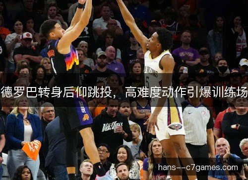 德罗巴转身后仰跳投，高难度动作引爆训练场